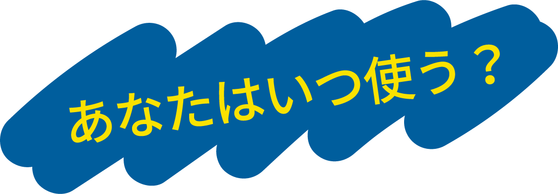 あなたはいつ使う？